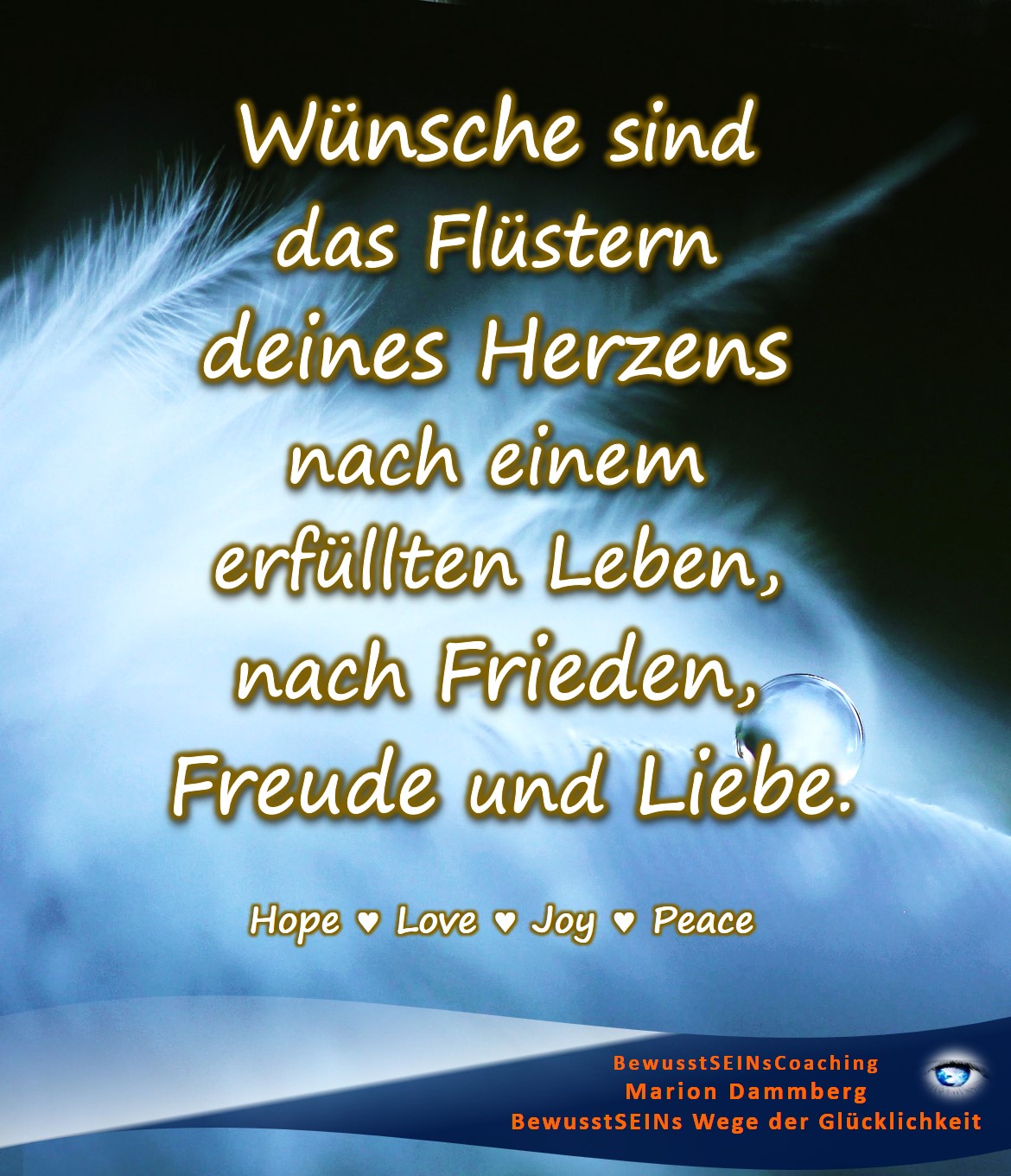 Wünsche sind das Flüstern deines Herzens. Wünsche sind das Flüstern deines Herzens nach einem erfüllten Leben, nach Frieden, Freude und Liebe. - BewusstSEINS Wege der Glücklichkeit, Marion Dammberg, BewusstSEINS Life Coach