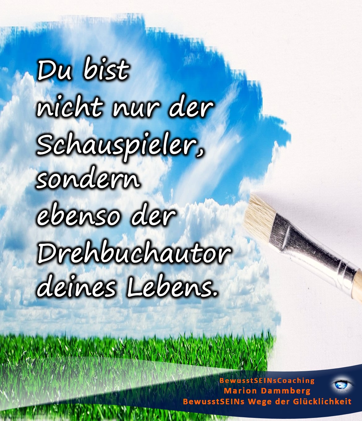 Du bist nicht nur der Schauspieler, sondern ebenso der Drehbuchautor deines Lebens. - - BewusstSEINs Wege der Glücklichkeit, Marion Dammberg, BewusstSEINs-Coaching