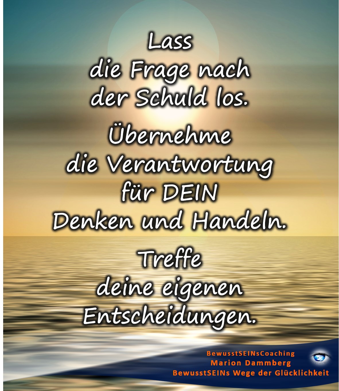 Lass die Frage nach der Schuld. Übernehme die Verantwortung für DEIN Denken und Handeln. Treffe deine eigenen Entscheidungen. - BewusstSEINs Wege der Glücklichkeit, Marion Dammberg, BewusstSEINs Coaching